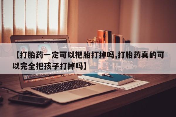 药流药联系方式【打胎药一定可以把胎打掉吗,打胎药真的可以完全把孩子打掉吗】