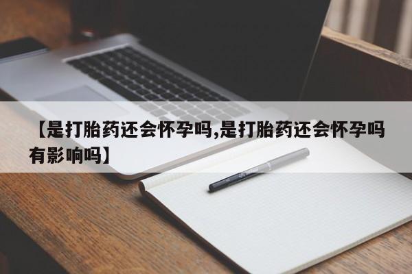 药流药联系方式【是打胎药还会怀孕吗,是打胎药还会怀孕吗有影响吗】