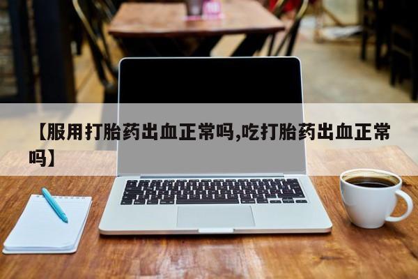 药流药联系方式【服用打胎药出血正常吗,吃打胎药出血正常吗】