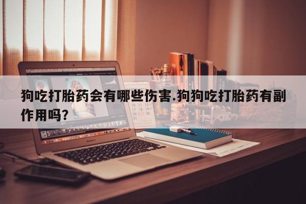 药流药联系方式狗吃打胎药会有哪些伤害.狗狗吃打胎药有副作用吗？