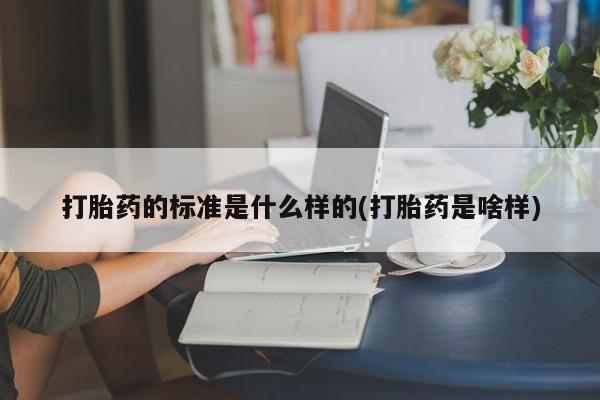 药流药联系方式打胎药的标准是什么样的(打胎药是啥样)