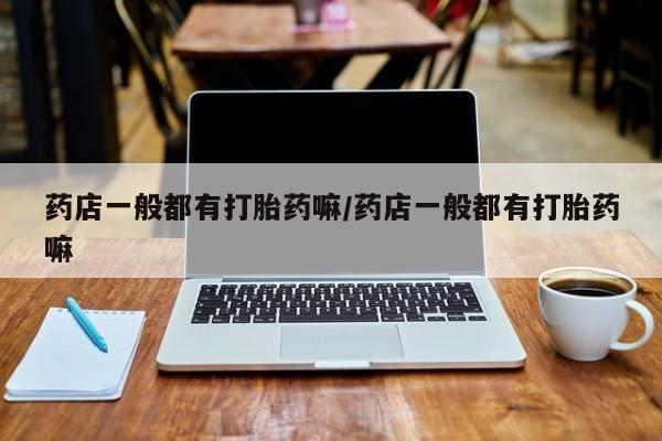 药流药联系方式药店一般都有打胎药嘛/药店一般都有打胎药嘛