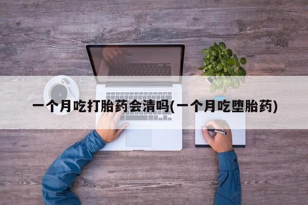 药流药联系方式一个月吃打胎药会清吗(一个月吃堕胎药)
