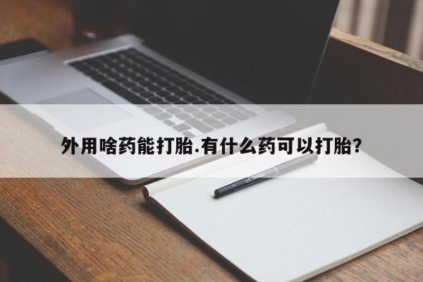 药流药联系方式外用啥药能打胎.有什么药可以打胎？