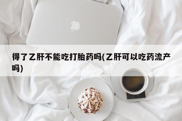 药流药联系方式得了乙肝不能吃打胎药吗(乙肝可以吃药流产吗)