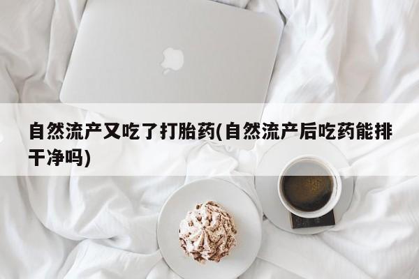 药流药联系方式自然流产又吃了打胎药(自然流产后吃药能排干净吗)