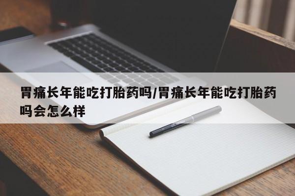药流药联系方式胃痛长年能吃打胎药吗/胃痛长年能吃打胎药吗会怎么样