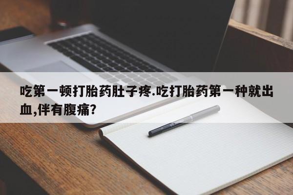 药流药联系方式吃第一顿打胎药肚子疼.吃打胎药第一种就出血,伴有腹痛？