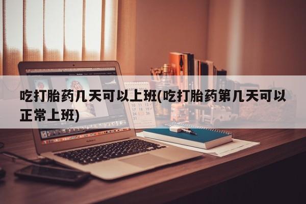药流药联系方式吃打胎药几天可以上班(吃打胎药第几天可以正常上班)