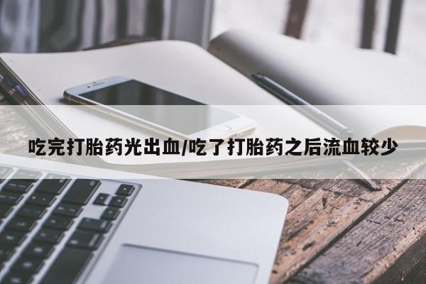 药流药联系方式吃完打胎药光出血/吃了打胎药之后流血较少