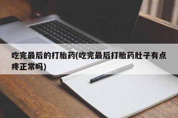 药流药联系方式吃完最后的打胎药(吃完最后打胎药肚子有点疼正常吗)