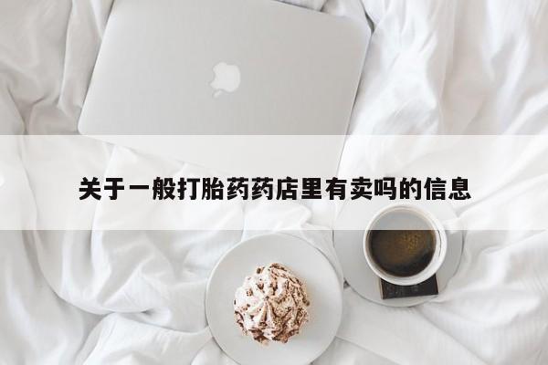 药流药联系方式关于一般打胎药药店里有卖吗的信息