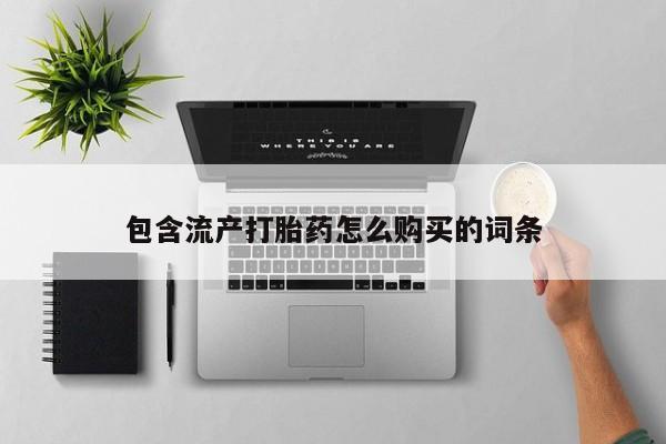 药流药联系方式包含流产打胎药怎么购买的词条