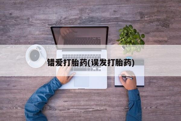 药流药联系方式错爱打胎药(误发打胎药)