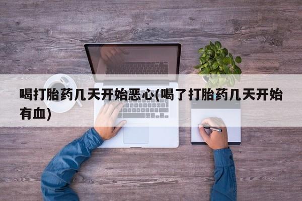 药流药联系方式喝打胎药几天开始恶心(喝了打胎药几天开始有血)