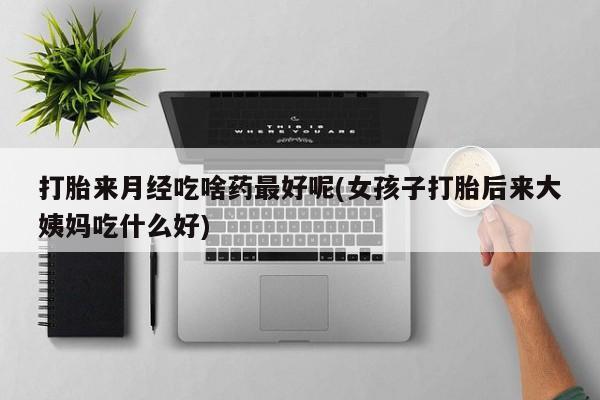 药流药联系方式打胎来月经吃啥药最好呢(女孩子打胎后来大姨妈吃什么好)
