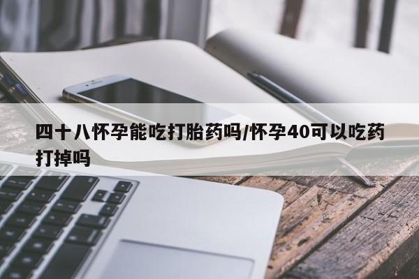 药流药联系方式四十八怀孕能吃打胎药吗/怀孕40可以吃药打掉吗