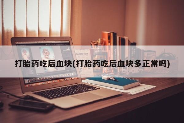 药流药联系方式打胎药吃后血块(打胎药吃后血块多正常吗)