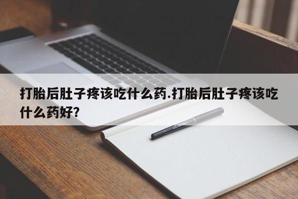 药流药联系方式打胎后肚子疼该吃什么药.打胎后肚子疼该吃什么药好？