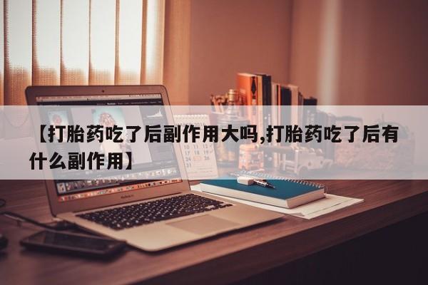 药流药联系方式【打胎药吃了后副作用大吗,打胎药吃了后有什么副作用】