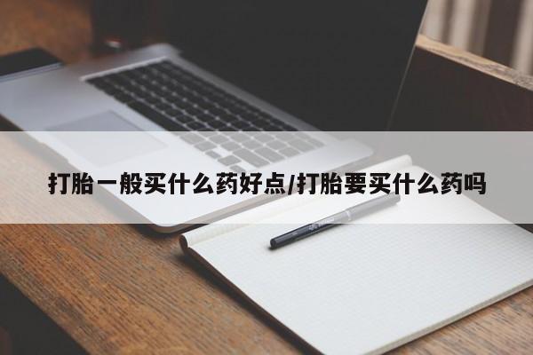 药流药联系方式打胎一般买什么药好点/打胎要买什么药吗