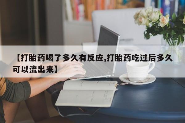 药流药联系方式【打胎药喝了多久有反应,打胎药吃过后多久可以流出来】