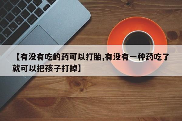药流药联系方式【有没有吃的药可以打胎,有没有一种药吃了就可以把孩子打掉】