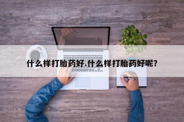 药流药联系方式什么样打胎药好.什么样打胎药好呢？