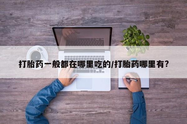药流药联系方式打胎药一般都在哪里吃的/打胎药哪里有?
