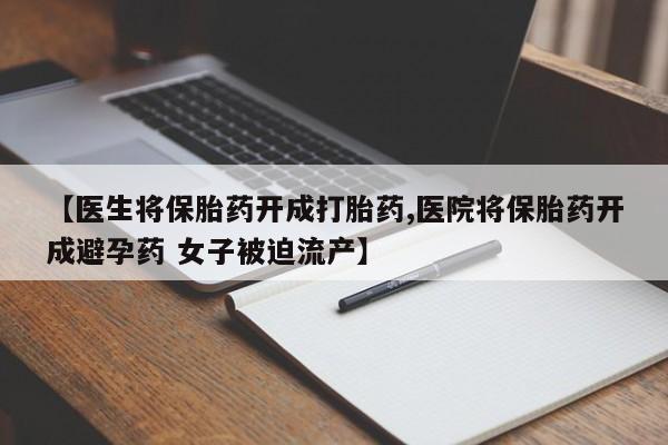 药流药联系方式【医生将保胎药开成打胎药,医院将保胎药开成避孕药 女子被迫流产】