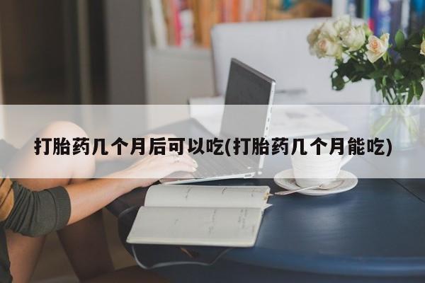 药流药联系方式打胎药几个月后可以吃(打胎药几个月能吃)