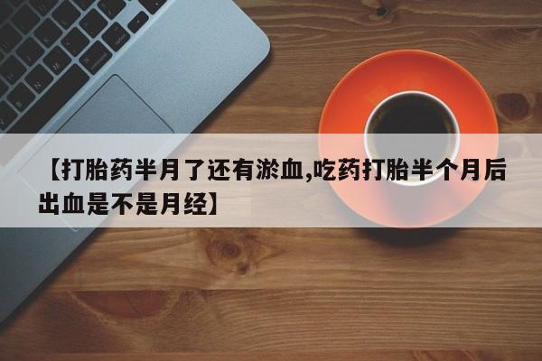 药流药联系方式【打胎药半月了还有淤血,吃药打胎半个月后出血是不是月经】