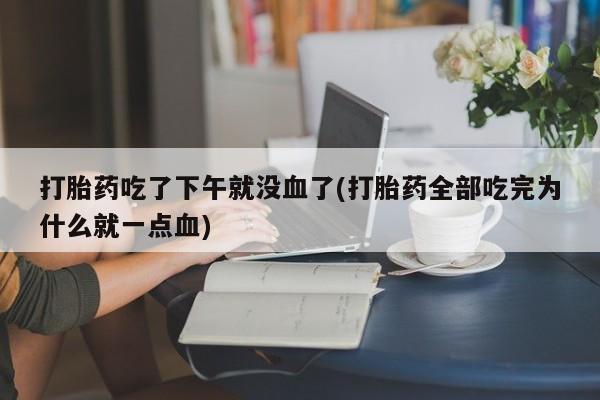 药流药联系方式打胎药吃了下午就没血了(打胎药全部吃完为什么就一点血)