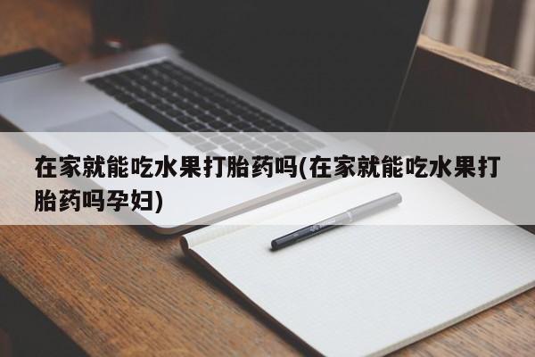药流药联系方式在家就能吃水果打胎药吗(在家就能吃水果打胎药吗孕妇)
