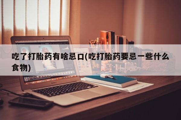药流药联系方式吃了打胎药有啥忌口(吃打胎药要忌一些什么食物)