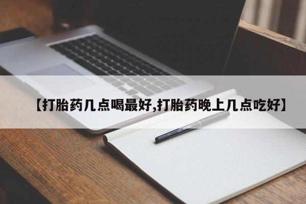 药流药联系方式【打胎药几点喝最好,打胎药晚上几点吃好】