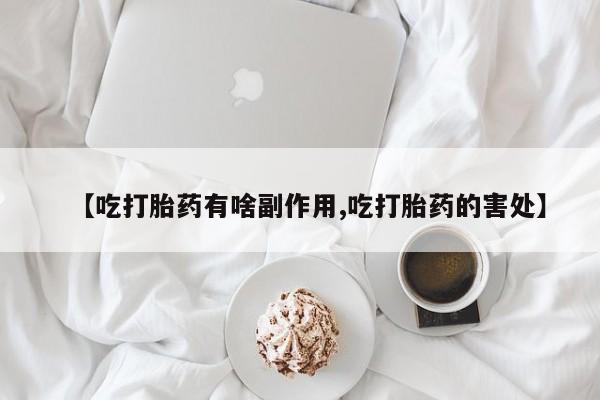 药流药联系方式【吃打胎药有啥副作用,吃打胎药的害处】