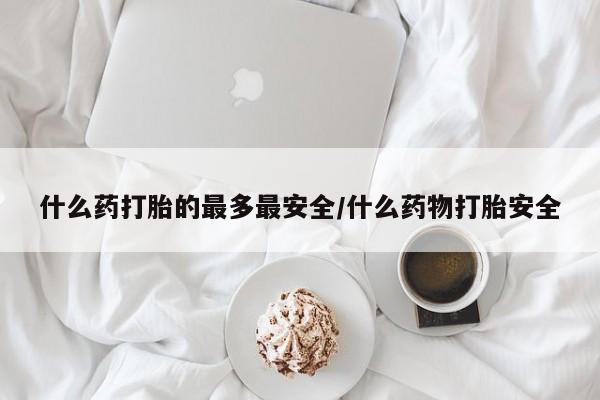药流药联系方式什么药打胎的最多最安全/什么药物打胎安全