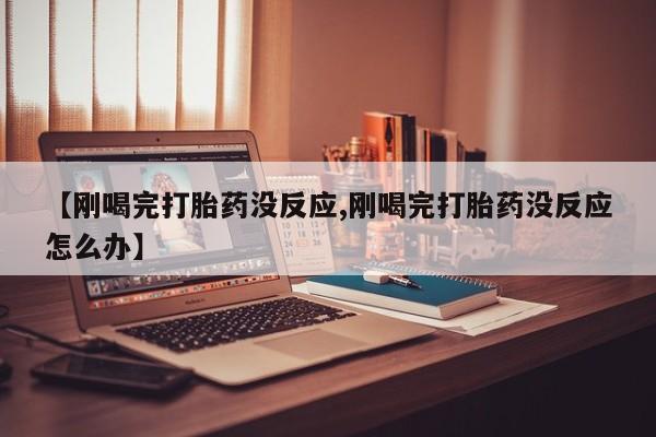 药流药联系方式【刚喝完打胎药没反应,刚喝完打胎药没反应怎么办】