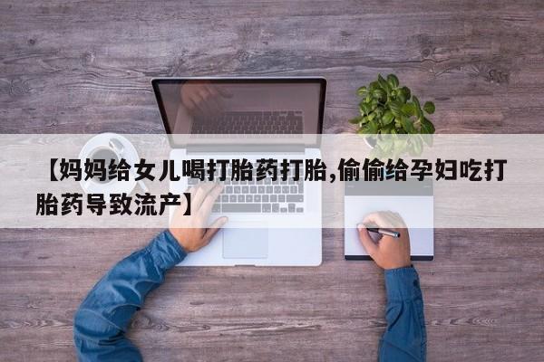 药流药联系方式【妈妈给女儿喝打胎药打胎,偷偷给孕妇吃打胎药导致流产】