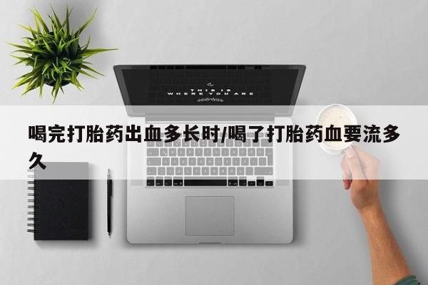 药流药联系方式喝完打胎药出血多长时/喝了打胎药血要流多久