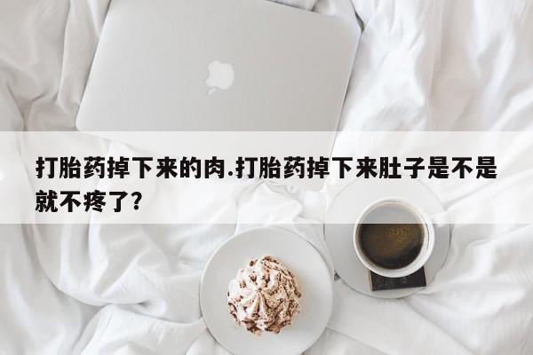 药流药联系方式打胎药掉下来的肉.打胎药掉下来肚子是不是就不疼了？