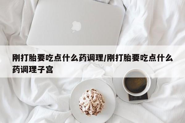药流药联系方式刚打胎要吃点什么药调理/刚打胎要吃点什么药调理子宫