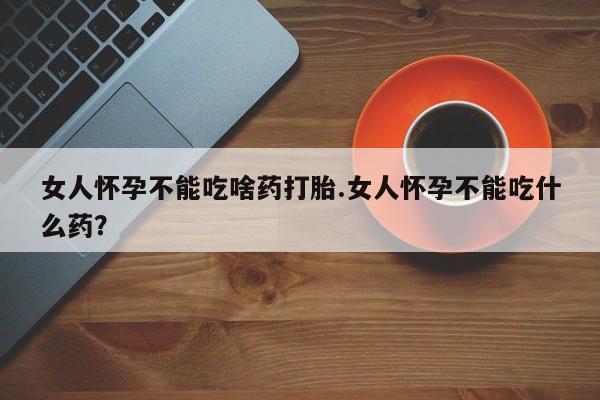 药流药联系方式女人怀孕不能吃啥药打胎.女人怀孕不能吃什么药？