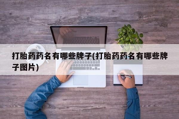 药流药联系方式打胎药药名有哪些牌子(打胎药药名有哪些牌子图片)