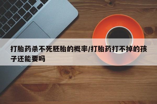 药流药联系方式打胎药杀不死胚胎的概率/打胎药打不掉的孩子还能要吗
