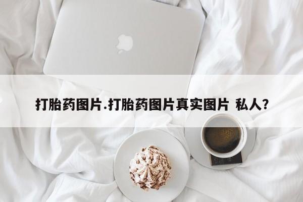 药流药联系方式打胎药图片.打胎药图片真实图片 私人？