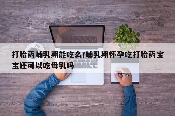 药流药联系方式打胎药哺乳期能吃么/哺乳期怀孕吃打胎药宝宝还可以吃母乳吗