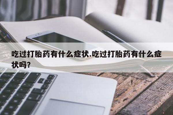 药流药联系方式吃过打胎药有什么症状.吃过打胎药有什么症状吗？