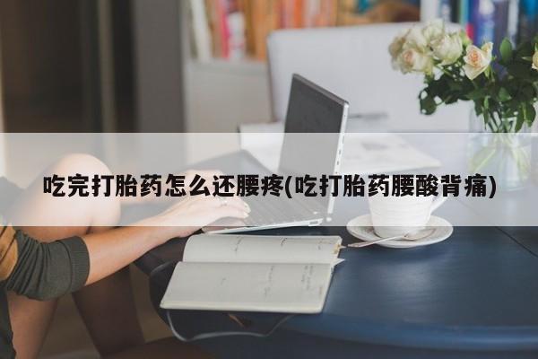 药流药联系方式吃完打胎药怎么还腰疼(吃打胎药腰酸背痛)